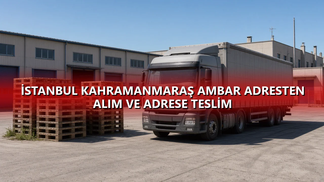 İstanbul Kahramanmaraş Ambar Adresten Alım ve Adrese Teslim